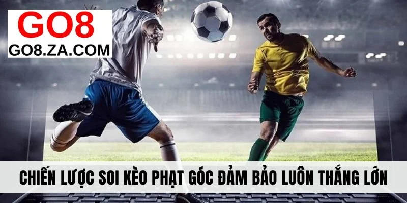 Chiến lược soi kèo phạt góc đảm bảo luôn thắng lớn